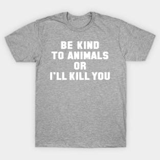 Be Kind to Animals or I'll Kill You T-Shirt